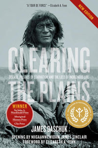 "Clearing the Plains: Disease, Politics of Starvation, and the Loss of Indigenous Life' by James Daschuk