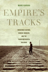 "Empire's Tracks: Indigenous Nations, Chinese Workers, and the Transcontinental Railroad" by Manu Karuka