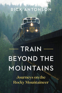 "Train Beyond the Mountains Journeys on the Rocky Mountaineer" by Rick Antonson