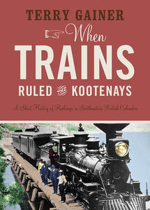 "When Trains Ruled The Kootenays" by Terry Gainer